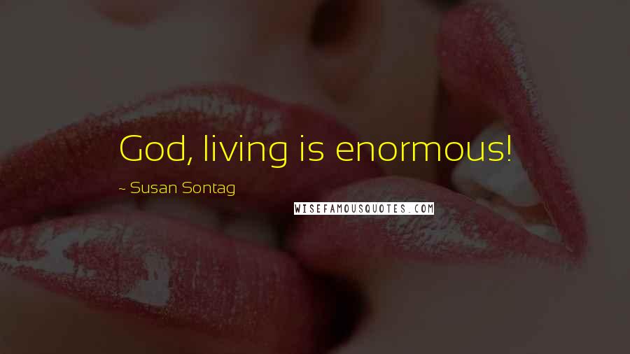 Susan Sontag Quotes: God, living is enormous!