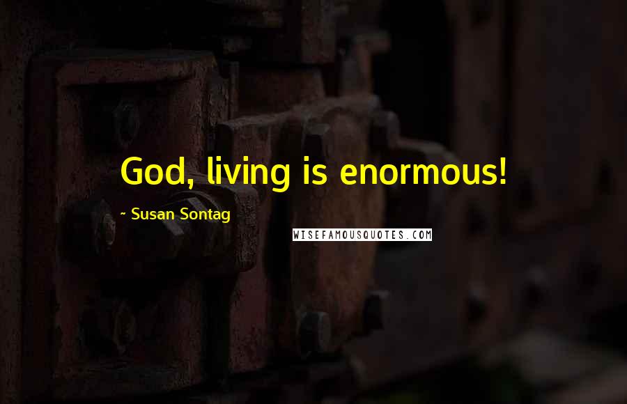 Susan Sontag Quotes: God, living is enormous!