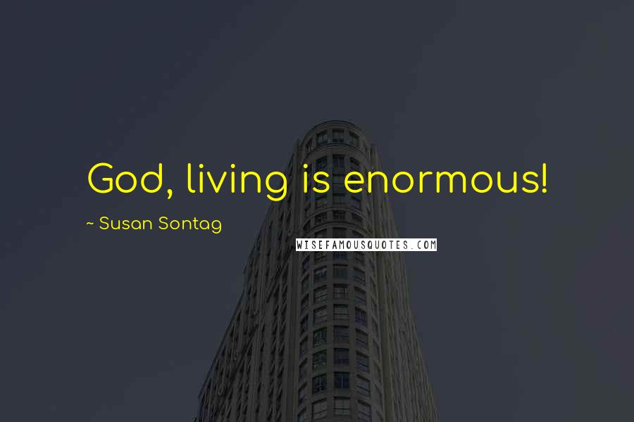 Susan Sontag Quotes: God, living is enormous!