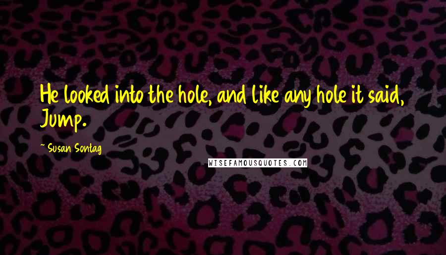 Susan Sontag Quotes: He looked into the hole, and like any hole it said, Jump.