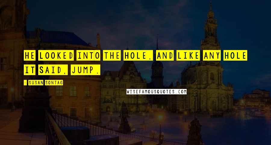 Susan Sontag Quotes: He looked into the hole, and like any hole it said, Jump.