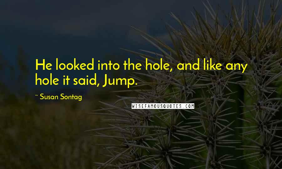 Susan Sontag Quotes: He looked into the hole, and like any hole it said, Jump.