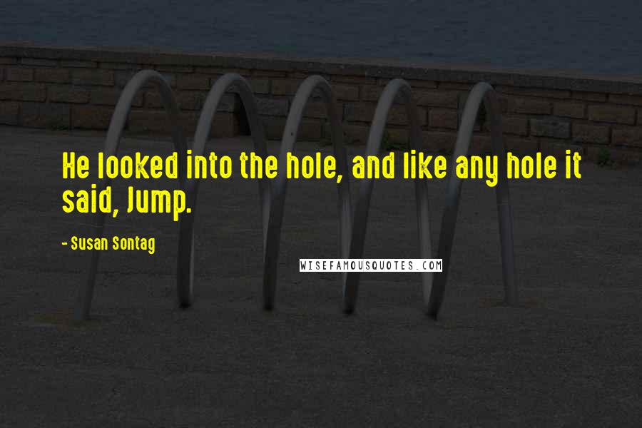 Susan Sontag Quotes: He looked into the hole, and like any hole it said, Jump.