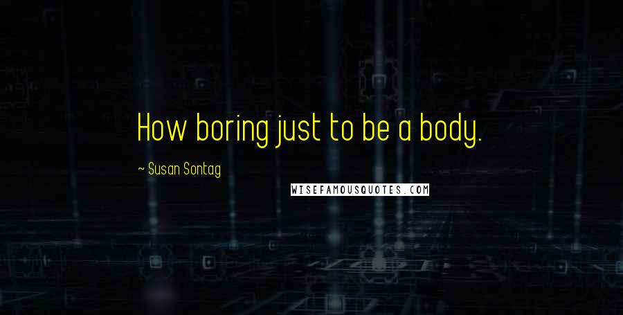 Susan Sontag Quotes: How boring just to be a body.
