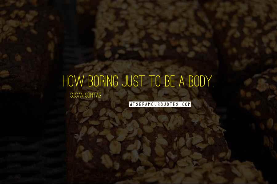 Susan Sontag Quotes: How boring just to be a body.