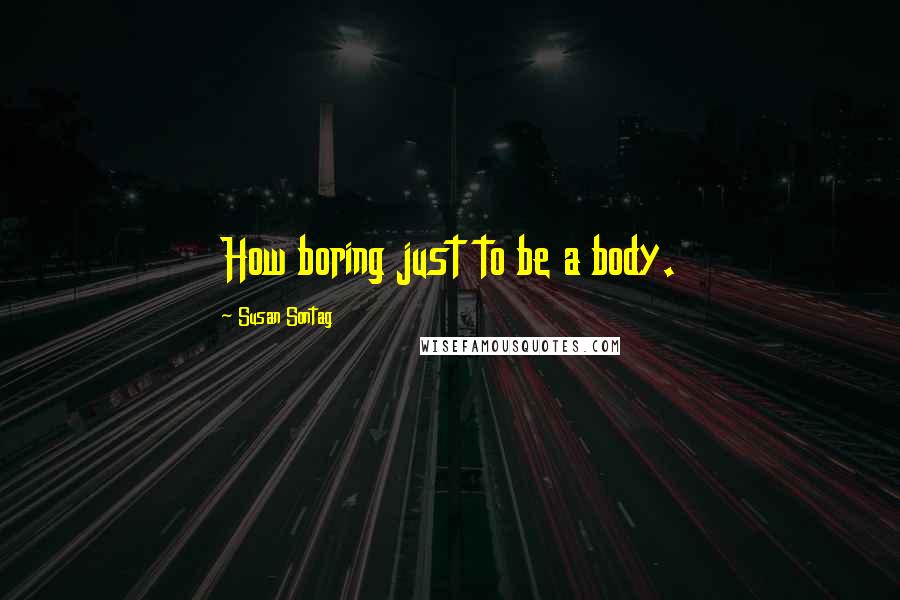 Susan Sontag Quotes: How boring just to be a body.