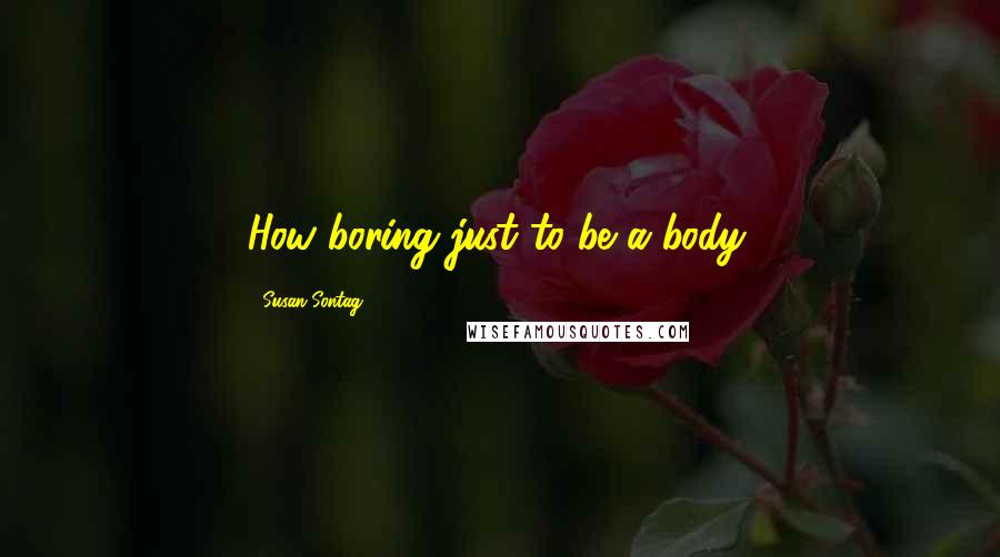 Susan Sontag Quotes: How boring just to be a body.