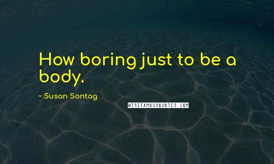 Susan Sontag Quotes: How boring just to be a body.