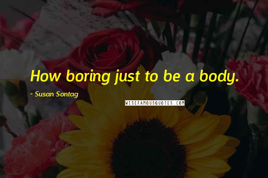 Susan Sontag Quotes: How boring just to be a body.