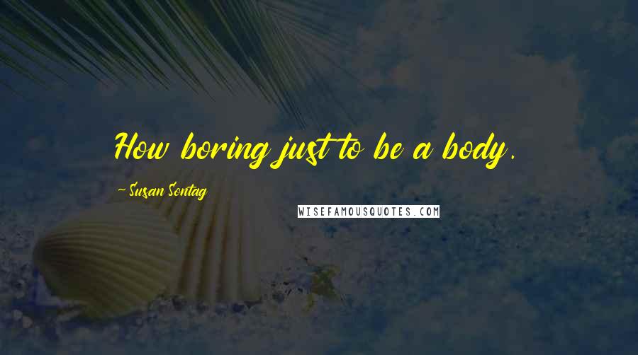 Susan Sontag Quotes: How boring just to be a body.