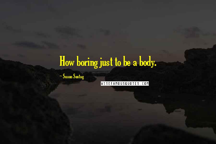 Susan Sontag Quotes: How boring just to be a body.