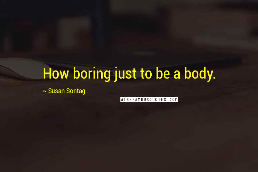 Susan Sontag Quotes: How boring just to be a body.