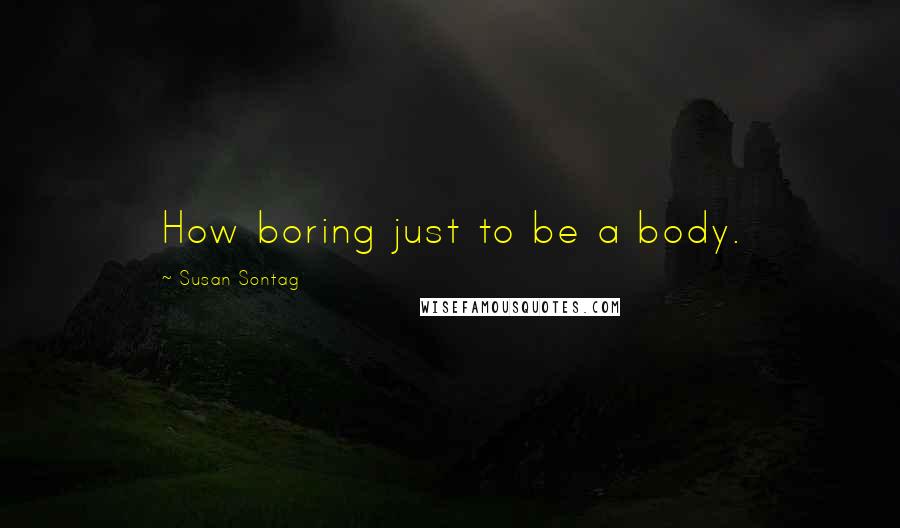 Susan Sontag Quotes: How boring just to be a body.