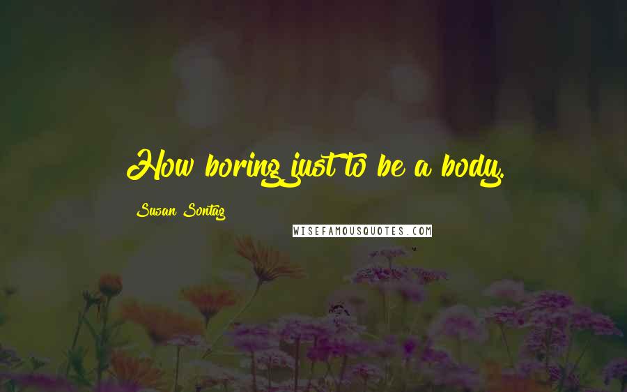 Susan Sontag Quotes: How boring just to be a body.