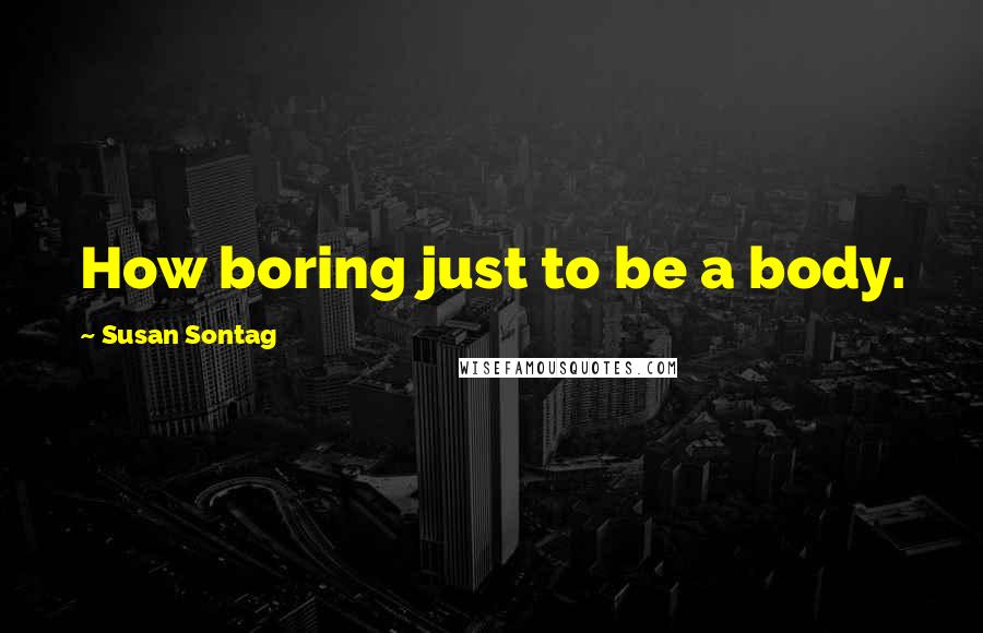 Susan Sontag Quotes: How boring just to be a body.