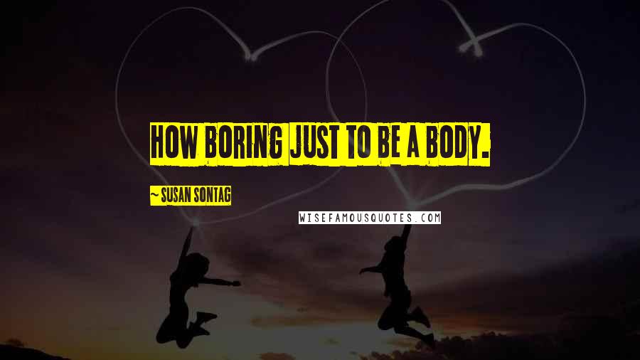 Susan Sontag Quotes: How boring just to be a body.
