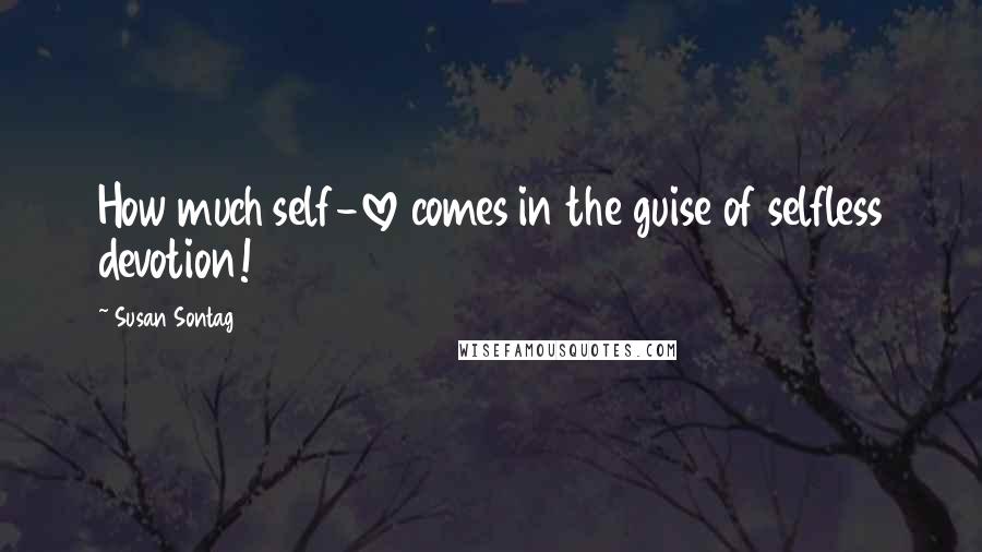 Susan Sontag Quotes: How much self-love comes in the guise of selfless devotion!