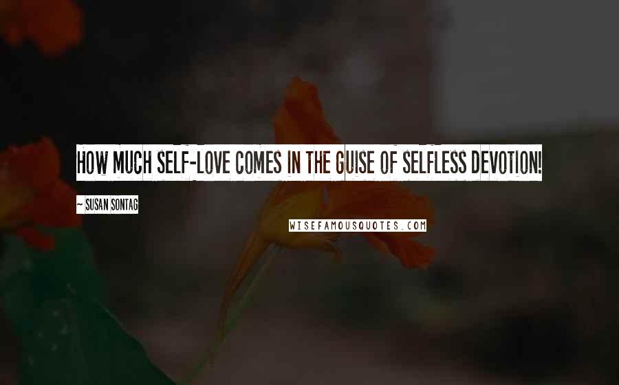 Susan Sontag Quotes: How much self-love comes in the guise of selfless devotion!