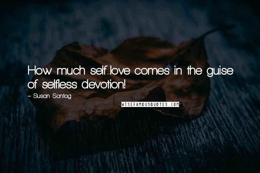 Susan Sontag Quotes: How much self-love comes in the guise of selfless devotion!