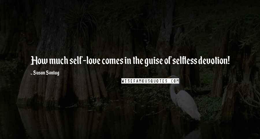 Susan Sontag Quotes: How much self-love comes in the guise of selfless devotion!