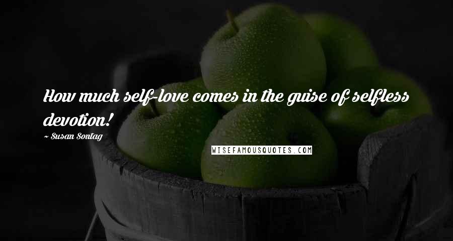 Susan Sontag Quotes: How much self-love comes in the guise of selfless devotion!