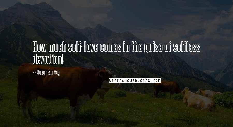 Susan Sontag Quotes: How much self-love comes in the guise of selfless devotion!