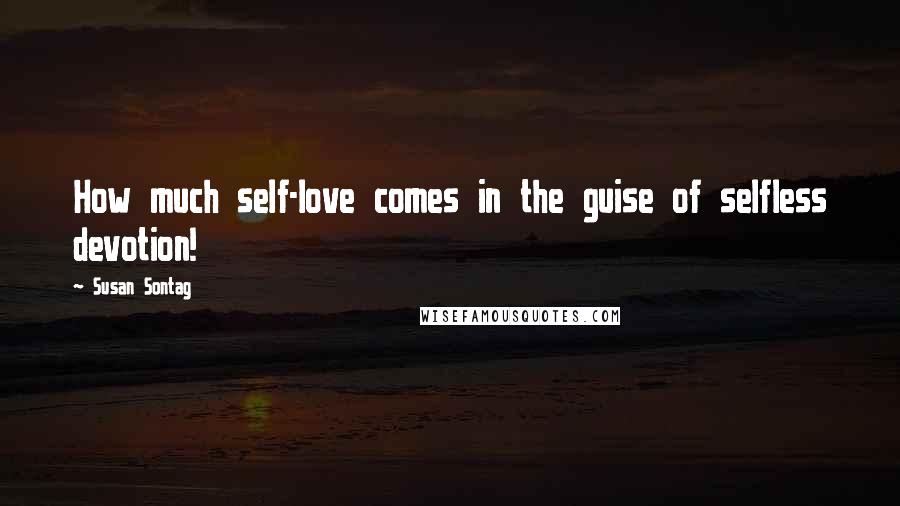 Susan Sontag Quotes: How much self-love comes in the guise of selfless devotion!