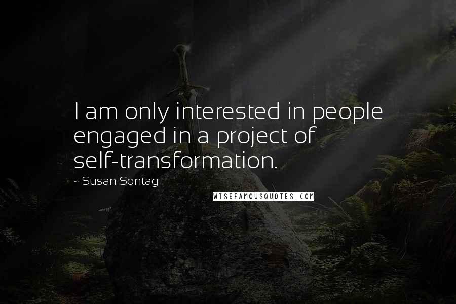 Susan Sontag Quotes: I am only interested in people engaged in a project of self-transformation.