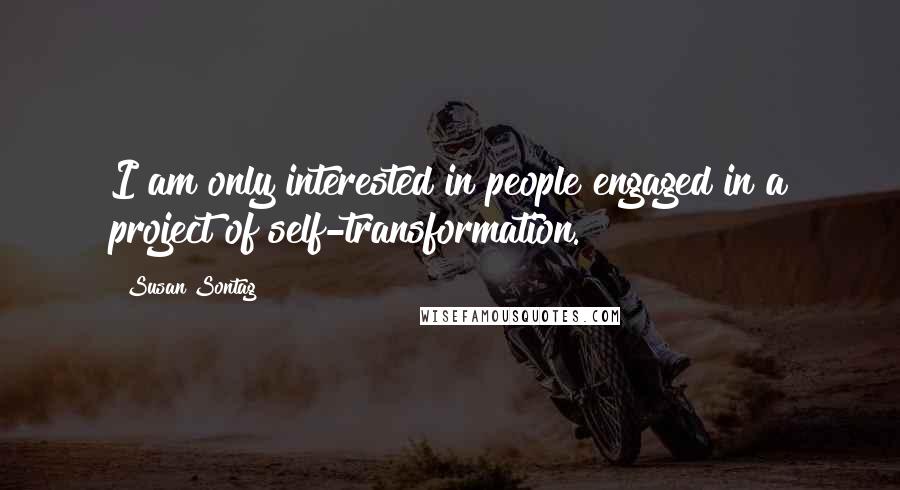 Susan Sontag Quotes: I am only interested in people engaged in a project of self-transformation.