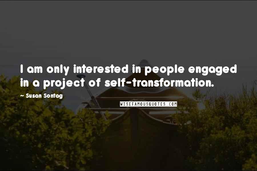 Susan Sontag Quotes: I am only interested in people engaged in a project of self-transformation.