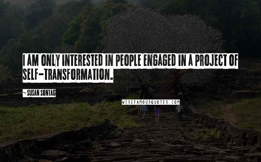 Susan Sontag Quotes: I am only interested in people engaged in a project of self-transformation.