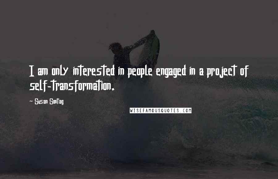 Susan Sontag Quotes: I am only interested in people engaged in a project of self-transformation.