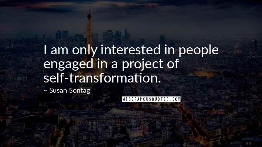 Susan Sontag Quotes: I am only interested in people engaged in a project of self-transformation.