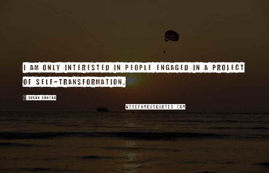 Susan Sontag Quotes: I am only interested in people engaged in a project of self-transformation.