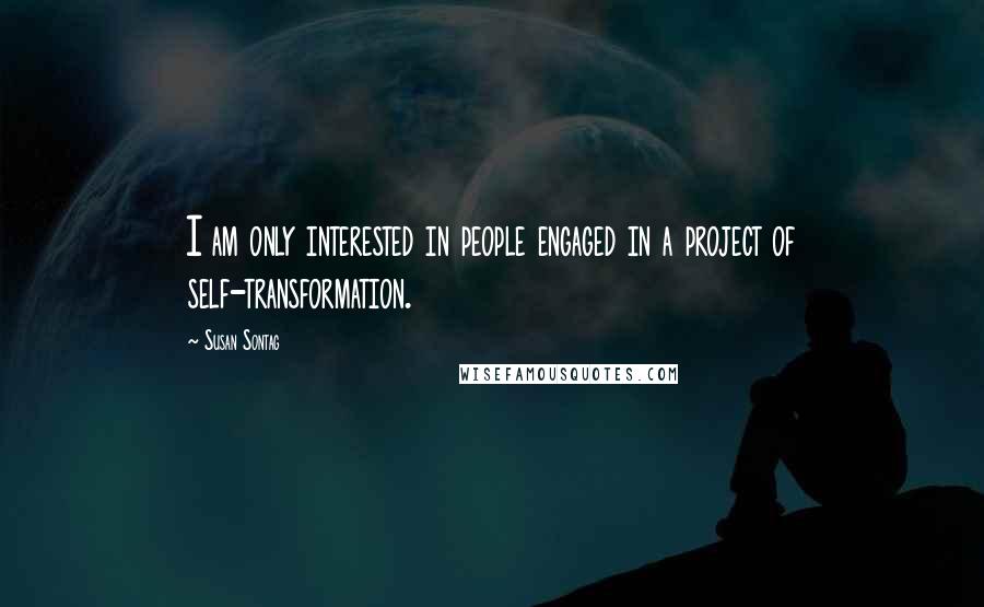 Susan Sontag Quotes: I am only interested in people engaged in a project of self-transformation.