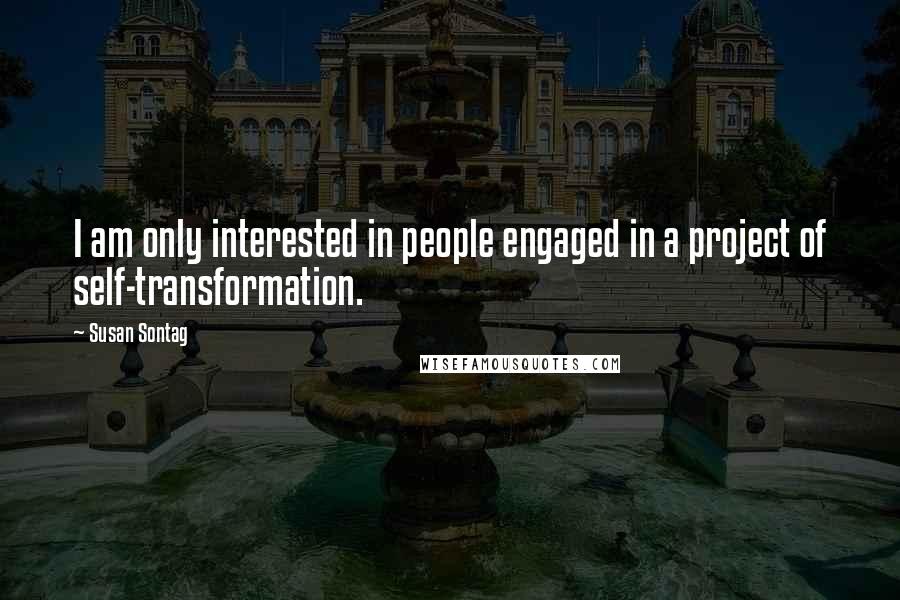 Susan Sontag Quotes: I am only interested in people engaged in a project of self-transformation.