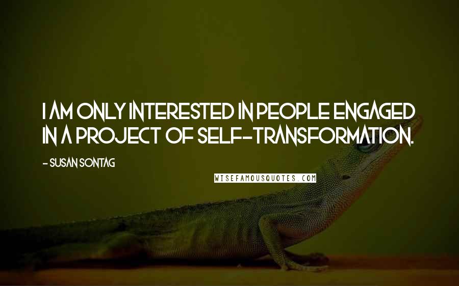 Susan Sontag Quotes: I am only interested in people engaged in a project of self-transformation.