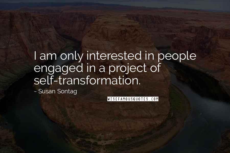 Susan Sontag Quotes: I am only interested in people engaged in a project of self-transformation.