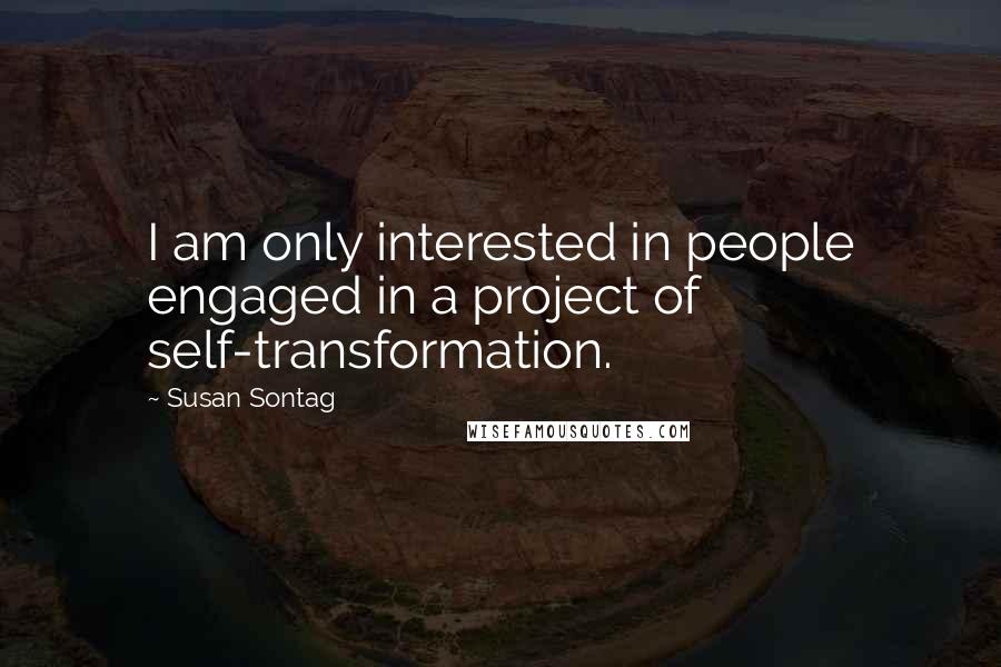 Susan Sontag Quotes: I am only interested in people engaged in a project of self-transformation.