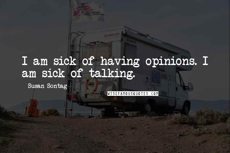Susan Sontag Quotes: I am sick of having opinions. I am sick of talking.