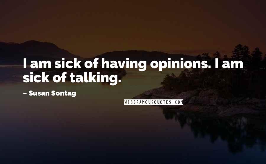 Susan Sontag Quotes: I am sick of having opinions. I am sick of talking.