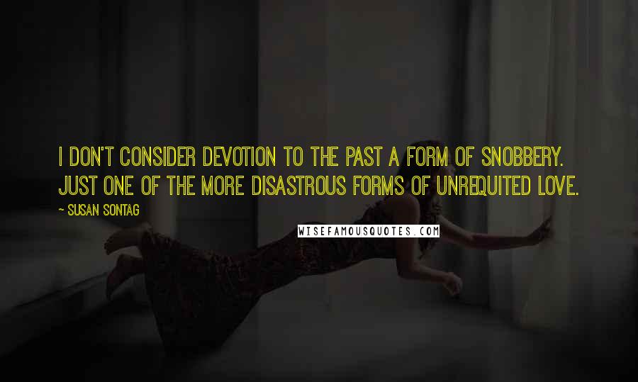 Susan Sontag Quotes: I don't consider devotion to the past a form of snobbery. Just one of the more disastrous forms of unrequited love.