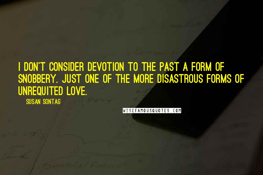 Susan Sontag Quotes: I don't consider devotion to the past a form of snobbery. Just one of the more disastrous forms of unrequited love.