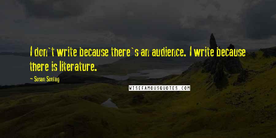 Susan Sontag Quotes: I don't write because there's an audience. I write because there is literature.