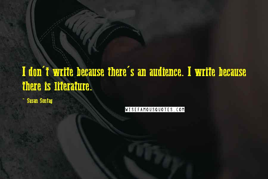 Susan Sontag Quotes: I don't write because there's an audience. I write because there is literature.