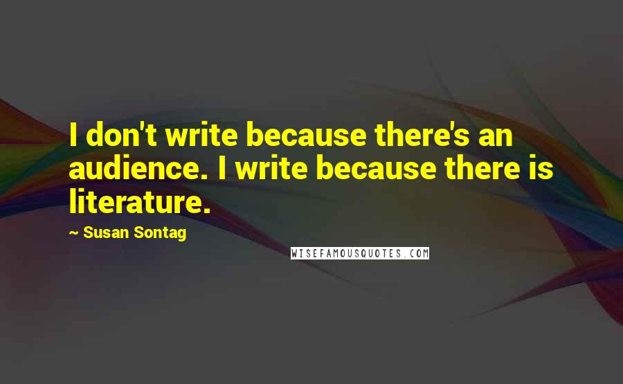 Susan Sontag Quotes: I don't write because there's an audience. I write because there is literature.