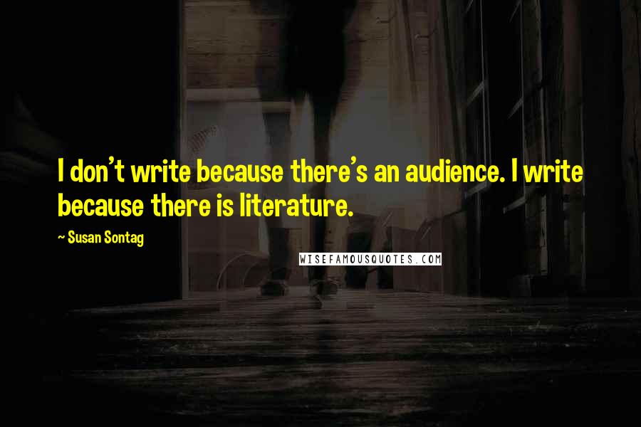 Susan Sontag Quotes: I don't write because there's an audience. I write because there is literature.