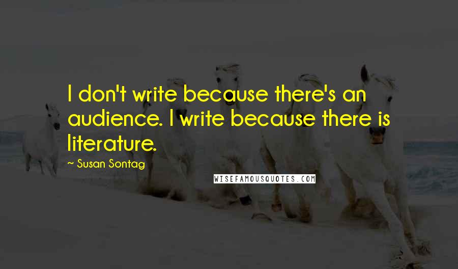 Susan Sontag Quotes: I don't write because there's an audience. I write because there is literature.