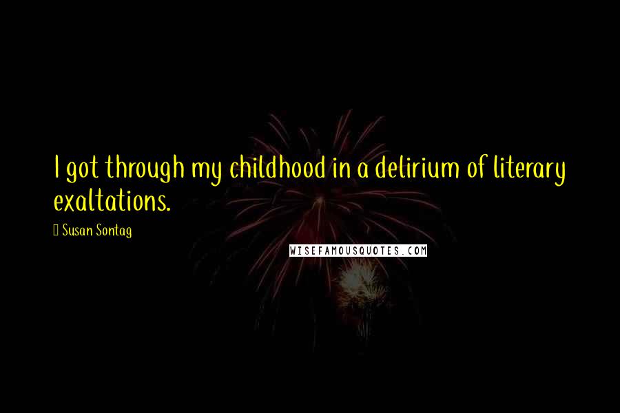 Susan Sontag Quotes: I got through my childhood in a delirium of literary exaltations.