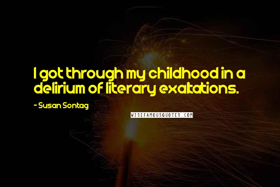 Susan Sontag Quotes: I got through my childhood in a delirium of literary exaltations.